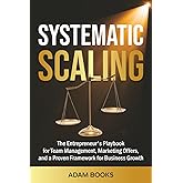 SYSTEMATIC SCALING: The Entrepreneur's Playbook for Team Management, Marketing Offers, and a proven framework for business growth (BUSINESS BASICS MADE SIMPLE)