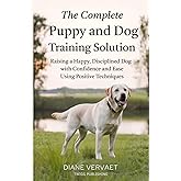 The Complete Puppy and Dog Training Solution: Raising a Happy Disciplined Dog with Confidence and Ease Using Positive Techniques