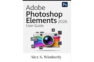 ADOBE PHOTOSHOP ELEMENTS 2026 USER GUIDE: A Complete Step-by-Step Guide to Master Photo Editing, AI Tools, and Creative Design Like a Pro, Even if You’re a Beginner