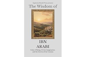 The Wisdom of Ibn Arabi: Unity of Being, Divine Imagination, and the Secrets of the Cosmos