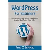 WordPress For Beginners: The Step By Step Guide To Build Your Blog From Home And Start Making Money Online