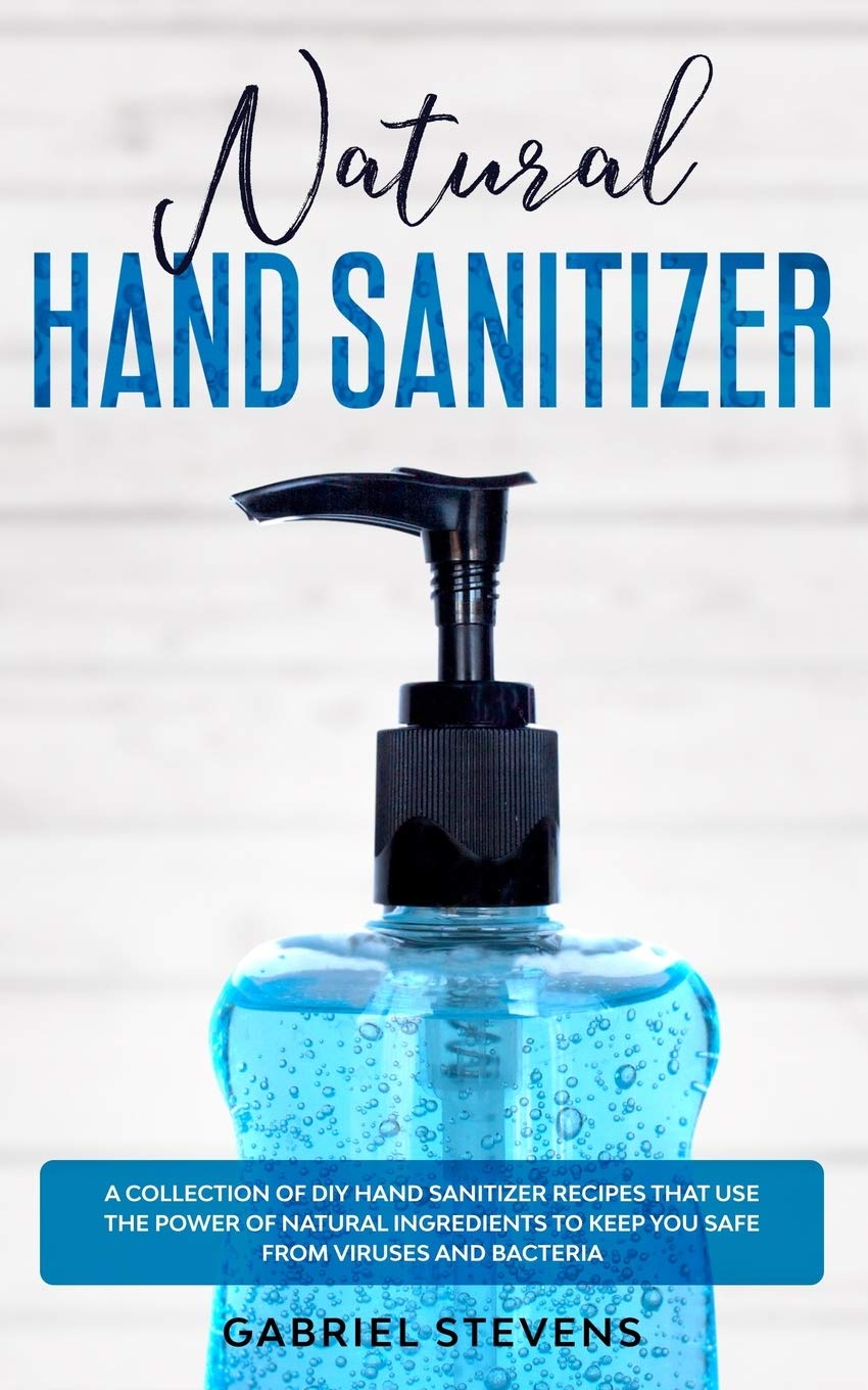 Buy Natural Hand Sanitizer A Collection Of Diy Hand Sanitizer Recipes That Use The Power Of Natural Ingredients To Keep You Safe From Viruses And Bacteria Book Online At Low Prices In