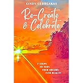 Re-Create & Celebrate: 7 Steps to turn your Dreams into Reality