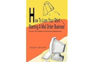 How To Lose Your Shirt Starting A Mail Order Business: (From The Author's Personal Experience)