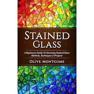 Stained Glass: A Beginners Guide To Stunning Stained Glass Methods, Techniques & Projects