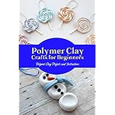 Polymer Clay Crafts for Beginners: Polymer Clay Projects and Instructions: Detail Guide for Polymer Clay Projects.