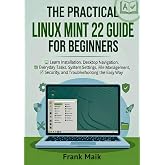 The Practical Linux Mint 22 Guide for Beginners: Learn Installation, Desktop Navigation, Everyday Tasks, System Settings, File Management, Security, and ... Practical Linux Mint Mastery Series Book 1)