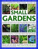 The Complete Practical Guide to Small Gardens: A Complete Step-By-Step Guide To Gardening In Small Spaces: Everything You Need To Know About Planning, Design And Planting by 