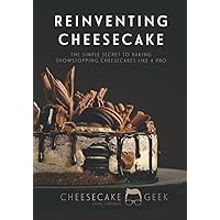 Reinventing Cheesecake: The Simple Secret To Baking Show Stopping Cheesecakes Like A Pro