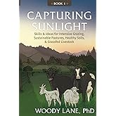 Capturing Sunlight, Book 1: Skills & Ideas for Intensive Grazing, Sustainable Pastures, Healthy Soils, & Grassfed Livestock