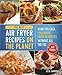 The Best Air Fryer Recipes on the Planet: Over 125 Easy, Foolproof Fried Favorites Without All the Fat!