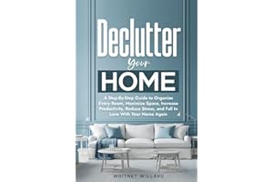 Declutter Your Home: A Step-By-Step Guide to Organize Every Room, Maximize Space, Increase Productivity, Reduce Stress, and Fall In Love With Your Home Again (Decluttering for Clarity)