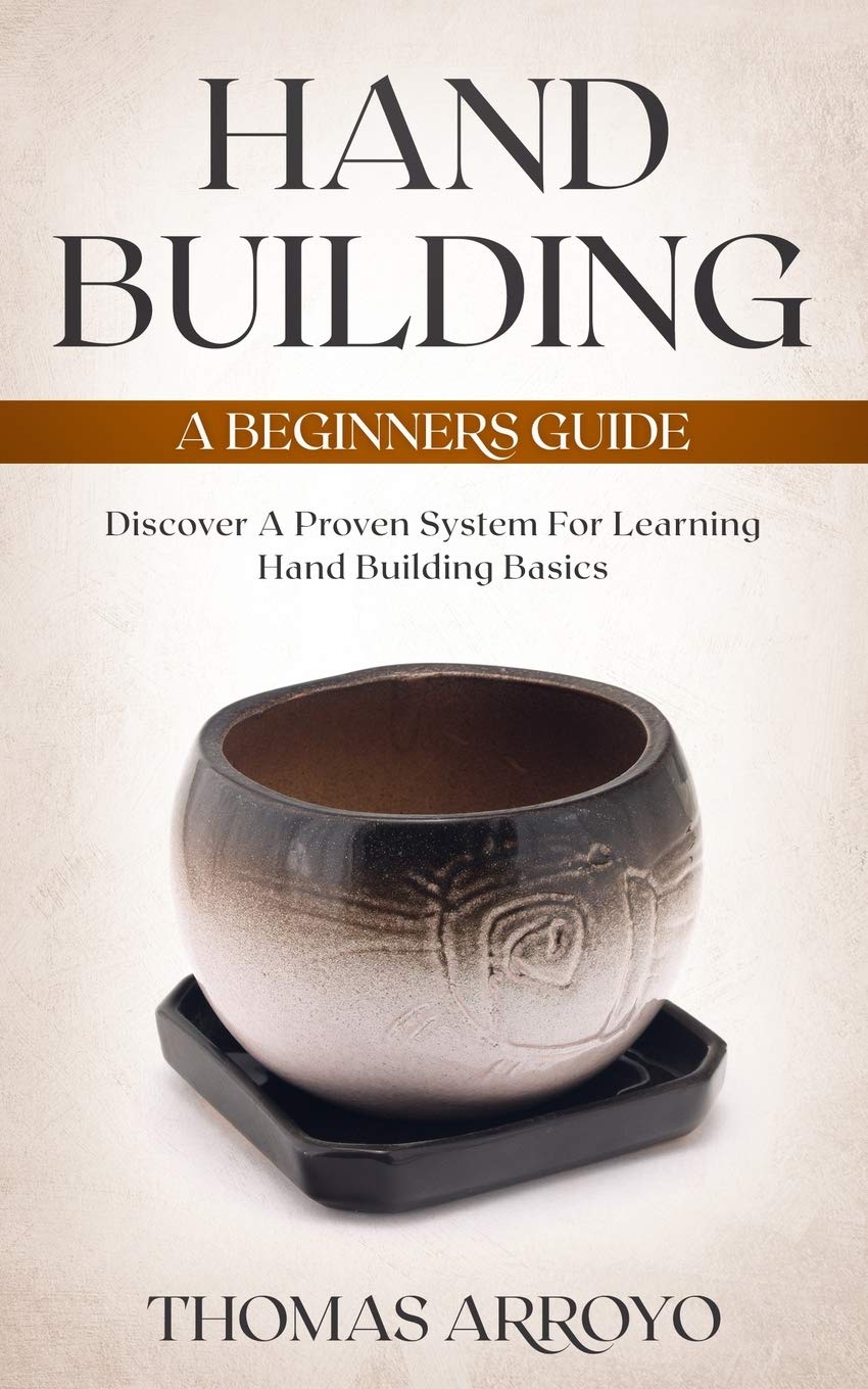 Hand Building: A Beginners Guide: Discover A Proven System For Learning Hand Building Basics