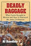 Deadly Baggage: What Cortes Brought to Mexico and How It Destroyed the Aztec Civilization by Al Sandine