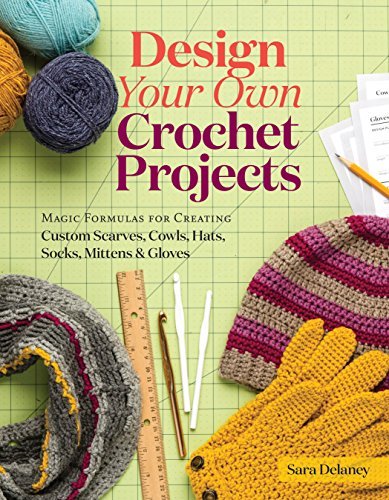 Design Your Own Crochet Projects: Magic Formulas for Creating Custom Scarves, Cowls, Hats, Socks, Mittens & Gloves by [Delaney, Sara]