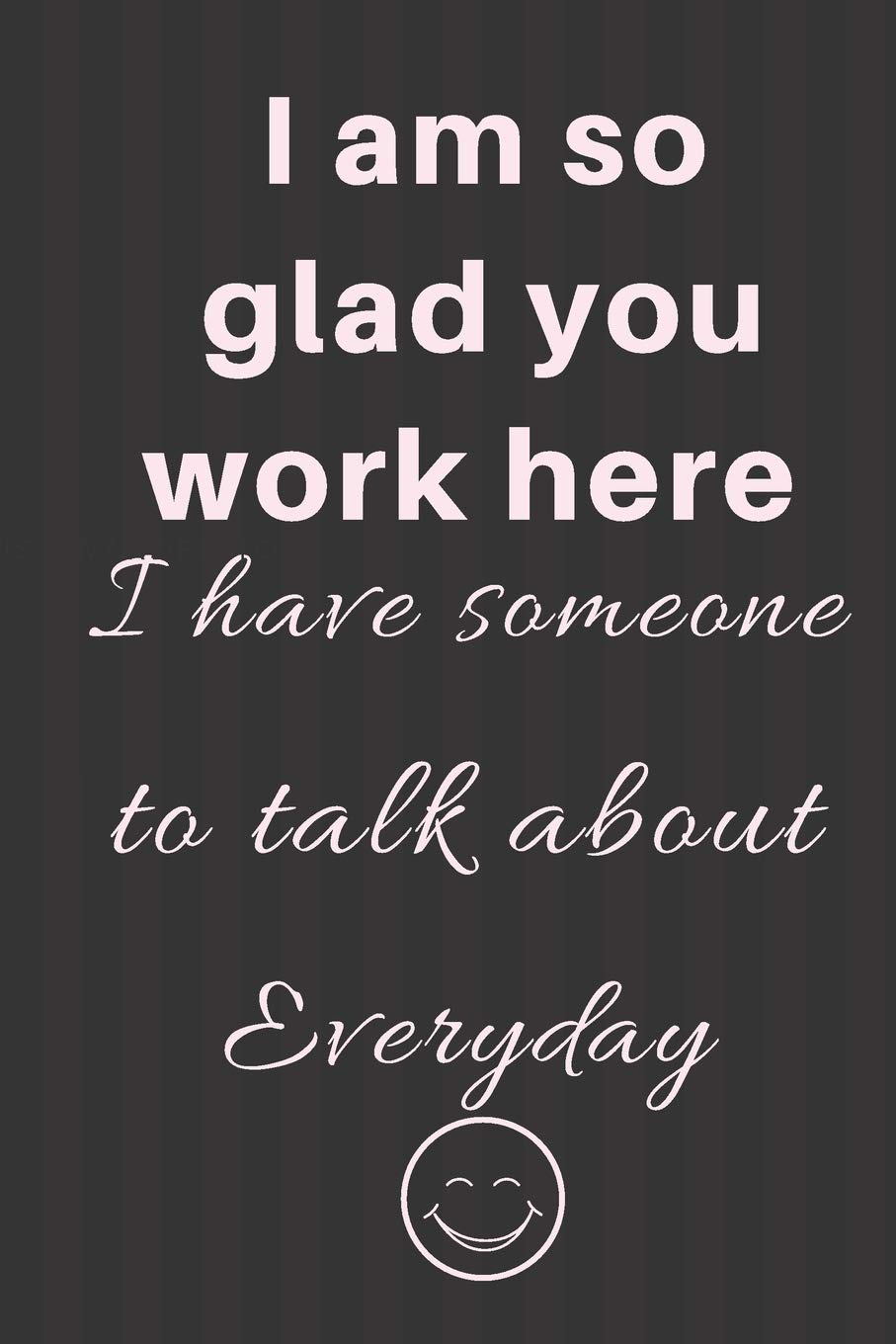 Buy I Am So Glad You Work Here I Have Someone To Talk About Everyday Sarcastic Funny Gag Gift For Friends Colleagues Family Blank Lined Journal 6x9 Planner Notebook