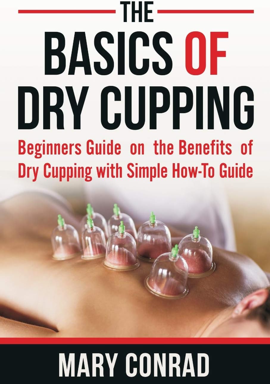 The Basics of Dry Cupping: Beginners Guide on the Benefits of Dry Cupping With a Simple How-to Guide: Volume 1 (Cupping Therapy)