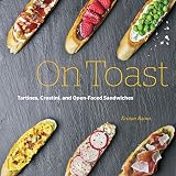 On Toast: Tartines, Crostini, and Open-Faced Sandwiches by 