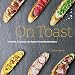 On Toast: Tartines, Crostini, and Open-Faced Sandwiches by 