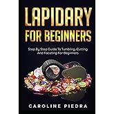 Lapidary For Beginners: Step by Step Guide to Tumbling, Cutting, and Faceting for Beginners