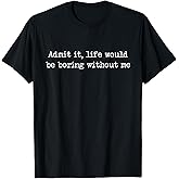 Admit It Life Would Be Boring Without Me Funny Saying T-Shirt