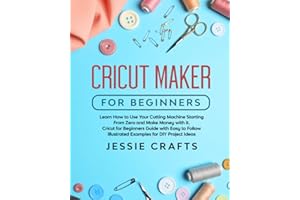 Cricut Maker for Beginners: Learn How to Use Your Cutting Machine Starting From Zero and Make Money with it. Cricut for Beginners Guide with Easy to Follow Illustrated Examples for DIY Project Ideas