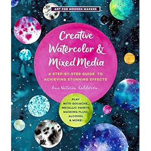 Creative Watercolor and Mixed Media: A Step-by-Step Guide to Achieving Stunning Effects–Play with Gouache, Metallic…
