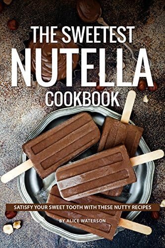 The Sweetest Nutella Cookbook: Satisfy Your Sweet Tooth with These Nutty Recipes