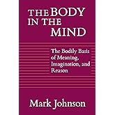 The Body in the Mind: The Bodily Basis of Meaning, Imagination, and Reason