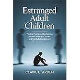 Estranged Adult Children: Finding Peace and Reclaiming Yourself after No Contact and Family Estrangement