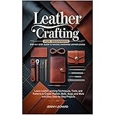 Leather Crafting for Beginners: Step-by-Step Guide to Making Handmade Leather Goods: Learn Leather working Techniques, Tools, and Patterns to Create ... and More with Easy Step-by-Step Projects
