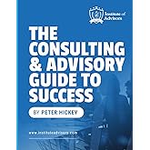 The Consulting and Advisory Guide to Success -- Start, build and grow a successful advisory practice