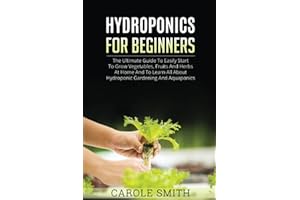 HYDROPONICS FOR BEGINNERS: The Ultimate Guide To Easily Start To Grow Vegetables, Fruits And Herbs At Home And To Learn All A