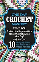 CROCHET: ONE DAY CROCHET MASTERY: The Complete Beginner’s Guide to Learn Crochet in Under 1 Day! - 10 Step by Step Projects That Inspire You – Images Included CROCHET: ONE DAY CROCHET MASTERY: The Complete Beginner’s Guide to Learn Crochet in Under 1 Day! - 10 Step by Step Projects That Inspire You – Images Included