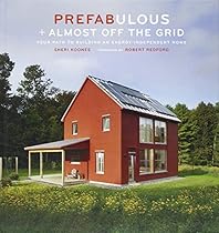 Prefabulous + Almost Off the Grid: Your Path to Building an Energy-Independent Home Prefabulous + Almost Off the Grid: Your Path to Building an Energy-Independent Home