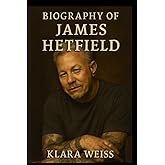 BIOGRAPHY OF JAMES HETFIELD: THE LIFE,LEGACY AND IMPACT OF METALLICA'S ICON