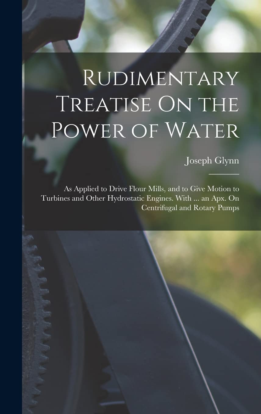 Photo 1 of Rudimentary Treatise On the Power of Water: As Applied to Drive Flour Mills, and to Give Motion to Turbines and Other Hydrostatic Engines. With ... an Apx. On Centrifugal and Rotary Pumps