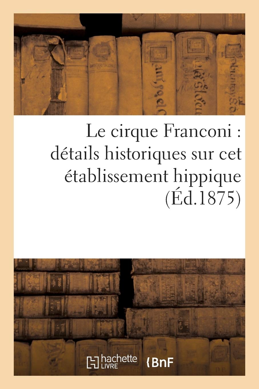 Le Cirque Franconi Details Historiques Sur Cet Etablissement Hippique Et Ses Principaux Ecuyers French Edition Sans Auteur Amazon Com Books