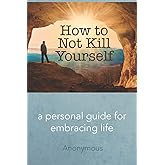 How to Not Kill Yourself: A Personal Guide for Embracing Life