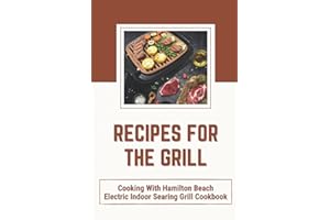 Recipes For The Grill: Cooking With Hamilton Beach Electric Indoor Searing Grill Cookbook: Electric Grill Recipes