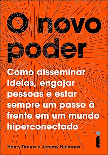 O Novo Poder. Como Disseminar Ideias, Engajar Pessoas e Estar Sempre Um Passo à Frente em Um Mundo Hiperconectado por Henry Timms e Jeremy Heimans