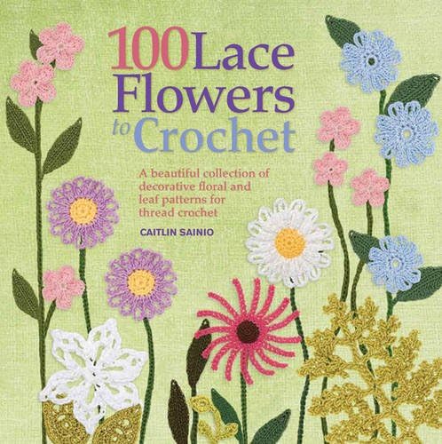 100 Lace Flowers to Crochet: A Beautiful Collection of Decorative Floral and Leaf Patterns for Thread Crochet (Knit & Crochet)