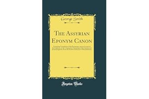 The Assyrian Eponym Canon: Containing Translations of the Documents, and an Account of the Evidence, on the Comparative Chronology of the Assyrian and Jewish Kingdoms, From the Death of Solomon to Neb