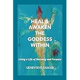 Heal & Awaken the Goddess Within: Living a Life of Meaning and Purpose