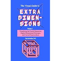 The Visual Guide To Extra Dimensions: Visualizing The Fourth Dimension, Higher-Dimensional Polytopes, And Curved Hypersurface