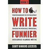 How to Write Funnier: Book Two of Your Serious Step-by-Step Blueprint for Creating Incredibly, Irresistibly, Successfully Hil