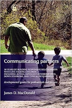 Communicating Partners: 30 Years of Building Responsive Relationships with Late Talking Children including Autism, Asperger's Syndrome (ASD), Down Syndrome, and Typical Devel By James D. MacDonald
