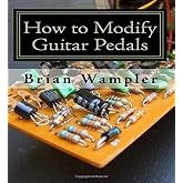 How to Modify Guitar Pedals: A complete how-to package for the electronics newbie on how to modify guitar and bass effects pedals