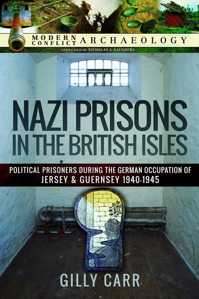 Nazi Prisons in Britain: Political Prisoners during the German Occupation of Jersey and Guernsey, 1940-1945 (Modern Conflict Archaeology)