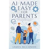 AI Made Easy for Parents: Embrace AI Today to Thrive in Tomorrow's World